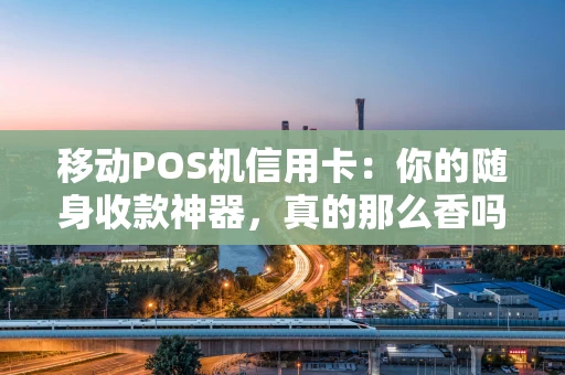 移动POS机信用卡:你的随身收款神器,真的那么香吗? 移动POS机信用卡:你的随身收款神器,真的那么香吗?