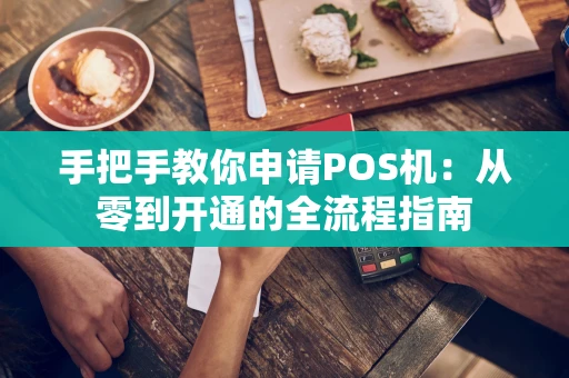 手把手教你申请POS机:从零到开通的全流程指南 手把手教你申请POS机:从零到开通的全流程指南