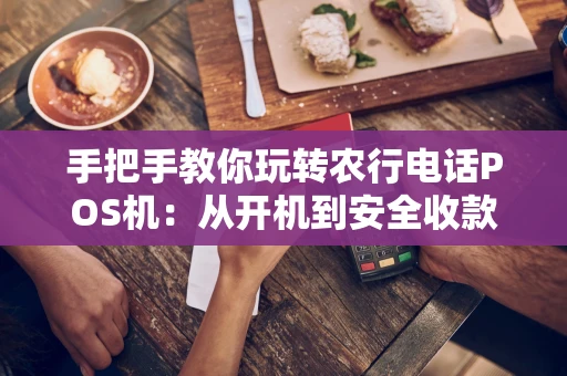 手把手教你玩转农行电话POS机:从开机到安全收款全攻略 手把手教你玩转农行电话POS机:从开机到安全收款全攻略