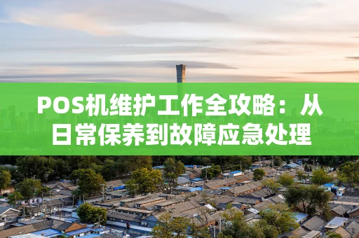 POS机维护工作全攻略:从日常保养到故障应急处理 POS机维护工作全攻略:从日常保养到故障应急处理