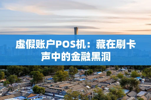 虚假账户POS机:藏在刷卡声中的金融黑洞 虚假账户POS机:藏在刷卡声中的金融黑洞