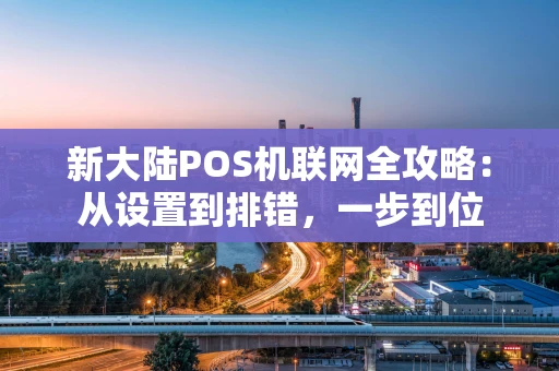 新大陆POS机联网全攻略:从设置到排错,一步到位 新大陆POS机联网全攻略:从设置到排错,一步到位