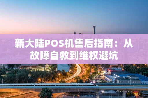 新大陆POS机售后指南:从故障自救到维权避坑 新大陆POS机售后指南:从故障自救到维权避坑