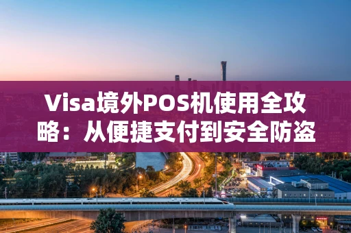 Visa境外POS机使用全攻略:从便捷支付到安全防盗刷的完全指南 Visa境外POS机使用全攻略:从便捷支付到安全防盗刷的完全指南