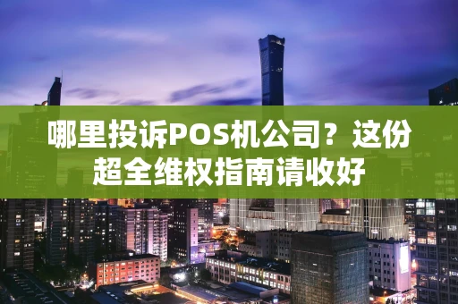 哪里投诉POS机公司?这份超全维权指南请收好 哪里投诉POS机公司?这份超全维权指南请收好