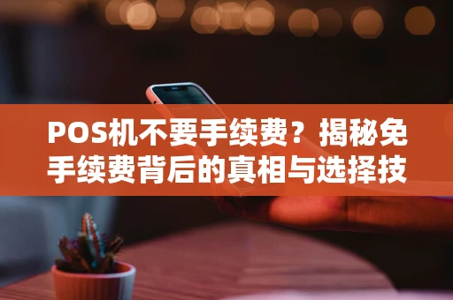 POS机不要手续费?揭秘免手续费背后的真相与选择技巧 POS机不要手续费?揭秘免手续费背后的真相与选择技巧