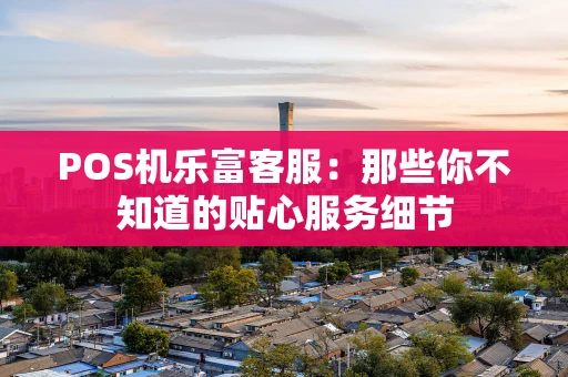 POS机乐富客服:那些你不知道的贴心服务细节 POS机乐富客服:那些你不知道的贴心服务细节