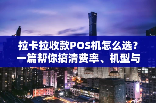 拉卡拉收款POS机怎么选?一篇帮你搞清费率、机型与避坑指南 拉卡拉收款POS机怎么选?一篇帮你搞清费率、机型与避坑指南