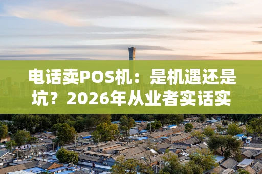 电话卖POS机:是机遇还是坑?2026年从业者实话实说 电话卖POS机:是机遇还是坑?2026年从业者实话实说