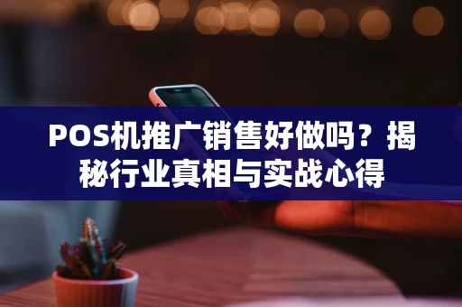 POS机推广销售好做吗?揭秘行业真相与实战心得 POS机推广销售好做吗?揭秘行业真相与实战心得