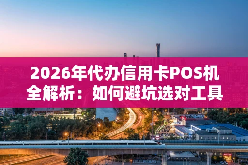 2026年代办信用卡POS机全解析:如何避坑选对工具? 2026年代办信用卡POS机全解析:如何避坑选对工具?