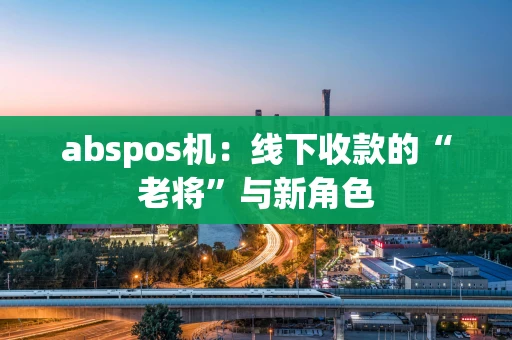 abspos机:线下收款的“老将”与新角色 abspos机:线下收款的“老将”与新角色