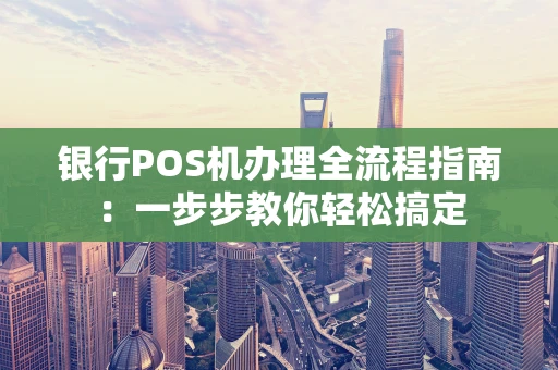银行POS机办理全流程指南：一步步教你轻松搞定