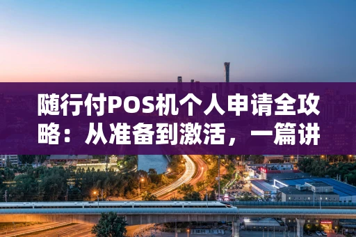 随行付POS机个人申请全攻略:从准备到激活,一篇讲透 随行付POS机个人申请全攻略:从准备到激活,一篇讲透