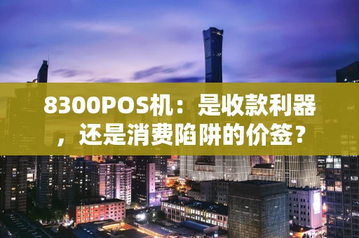 8300POS机:是收款利器,还是消费陷阱的价签? 8300POS机:是收款利器,还是消费陷阱的价签?