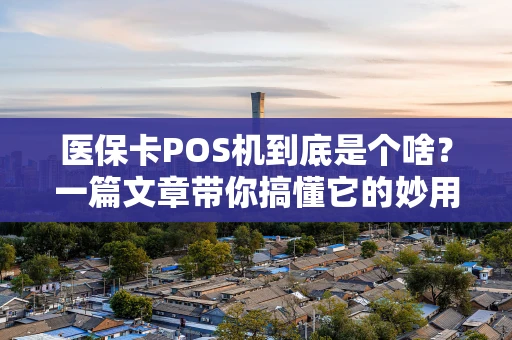 医保卡POS机到底是个啥?一篇文章带你搞懂它的妙用 医保卡POS机到底是个啥?一篇文章带你搞懂它的妙用