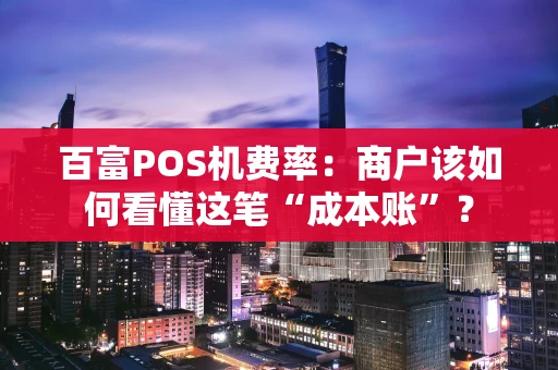 百富POS机费率:商户该如何看懂这笔“成本账”? 百富POS机费率:商户该如何看懂这笔“成本账”?
