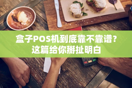 盒子POS机到底靠不靠谱？这篇给你掰扯明白