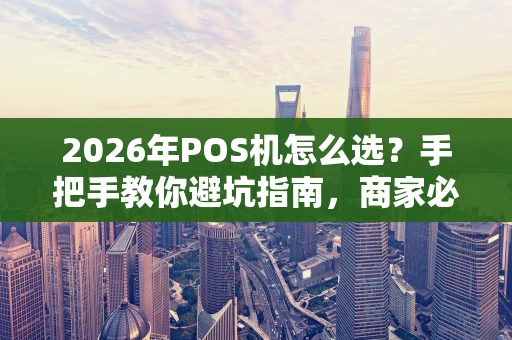 2026年POS机怎么选?手把手教你避坑指南,商家必看! 2026年POS机怎么选?手把手教你避坑指南,商家必看!