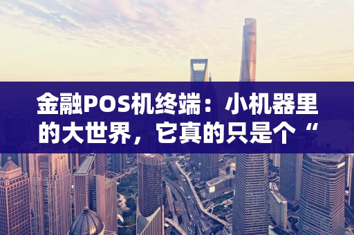 金融POS机终端:小机器里的大世界,它真的只是个“刷卡机”吗? 金融POS机终端:小机器里的大世界,它真的只是个“刷卡机”吗?