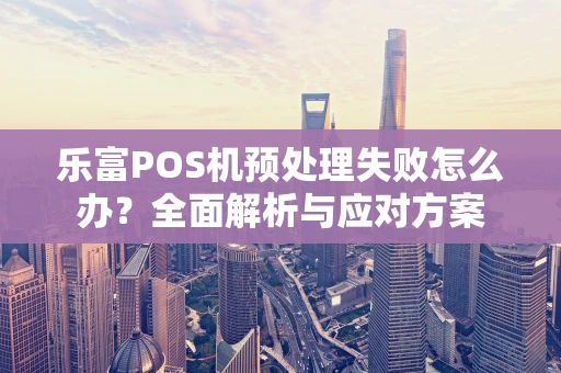 乐富POS机预处理失败怎么办?全面解析与应对方案 乐富POS机预处理失败怎么办?全面解析与应对方案