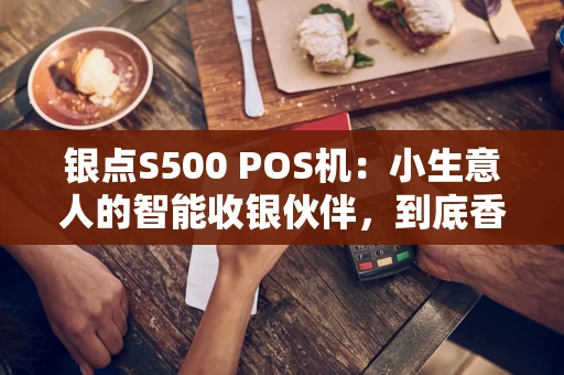银点S500 POS机:小生意人的智能收银伙伴,到底香不香? 银点S500 POS机:小生意人的智能收银伙伴,到底香不香?