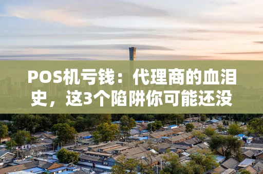 POS机亏钱:代理商的血泪史,这3个陷阱你可能还没发现 POS机亏钱:代理商的血泪史,这3个陷阱你可能还没发现