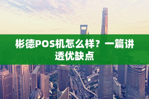 彬德POS机怎么样?一篇讲透优缺点 彬德POS机怎么样?一篇讲透优缺点