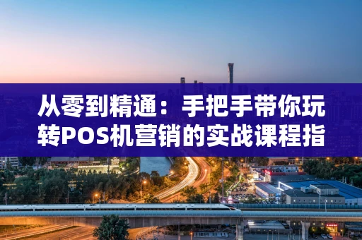 从零到精通：手把手带你玩转POS机营销的实战课程指南