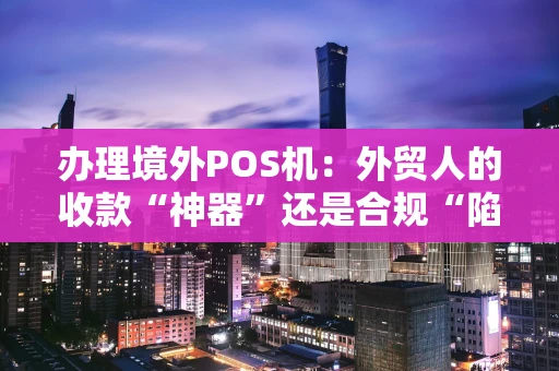 办理境外POS机:外贸人的收款“神器”还是合规“陷阱”? 办理境外POS机:外贸人的收款“神器”还是合规“陷阱”?