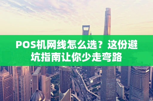 POS机网线怎么选?这份避坑指南让你少走弯路 POS机网线怎么选?这份避坑指南让你少走弯路