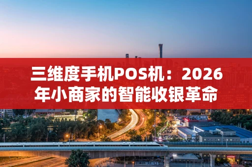 三维度手机POS机:2026年小商家的智能收银革命 三维度手机POS机:2026年小商家的智能收银革命