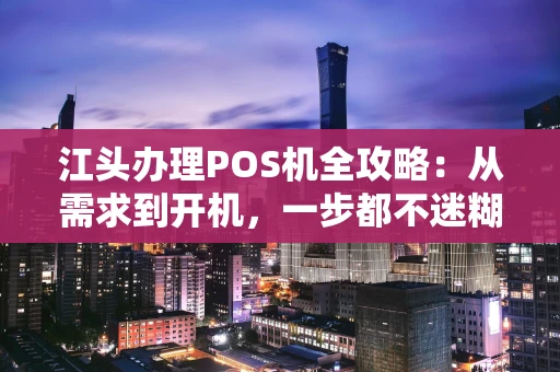 江头办理POS机全攻略:从需求到开机,一步都不迷糊 江头办理POS机全攻略:从需求到开机,一步都不迷糊