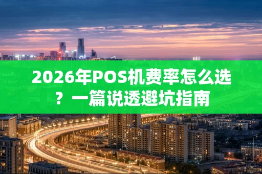 2026年POS机费率怎么选?一篇说透避坑指南 2026年POS机费率怎么选?一篇说透避坑指南