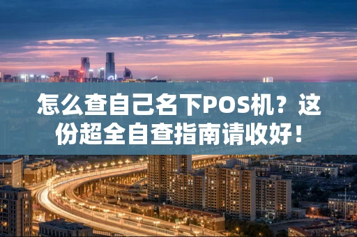 怎么查自己名下POS机?这份超全自查指南请收好! 怎么查自己名下POS机?这份超全自查指南请收好!