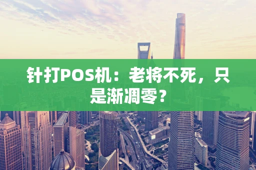 针打POS机:老将不死,只是渐凋零? 针打POS机:老将不死,只是渐凋零?