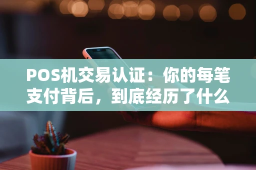 POS机交易认证:你的每笔支付背后,到底经历了什么? POS机交易认证:你的每笔支付背后,到底经历了什么?
