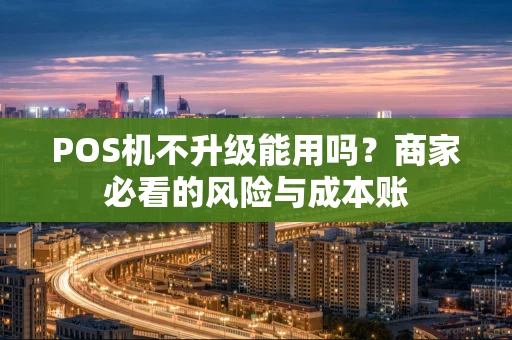 POS机不升级能用吗?商家必看的风险与成本账 POS机不升级能用吗?商家必看的风险与成本账