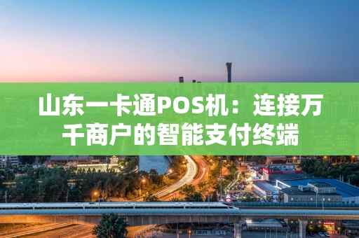 山东一卡通POS机:连接万千商户的智能支付终端 山东一卡通POS机:连接万千商户的智能支付终端