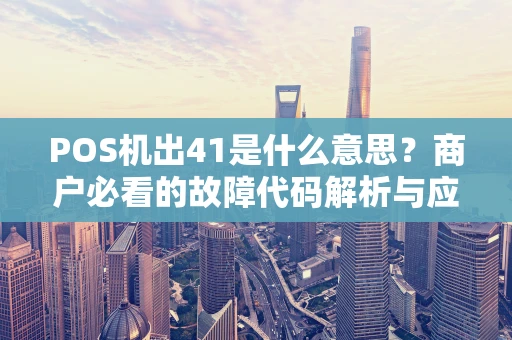 POS机出41是什么意思?商户必看的故障代码解析与应对指南 POS机出41是什么意思?商户必看的故障代码解析与应对指南