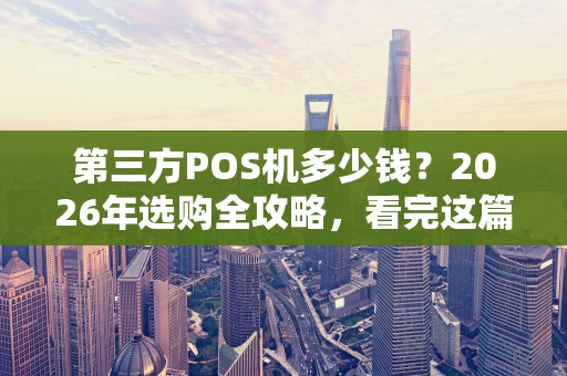 第三方POS机多少钱?2026年选购全攻略,看完这篇就懂了! 第三方POS机多少钱?2026年选购全攻略,看完这篇就懂了!