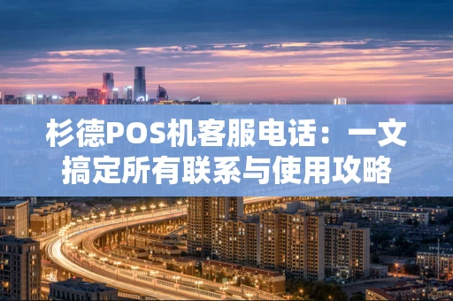 杉德POS机客服电话：一文搞定所有联系与使用攻略
