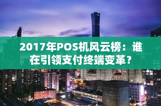 2017年POS机风云榜:谁在引领支付终端变革? 2017年POS机风云榜:谁在引领支付终端变革?