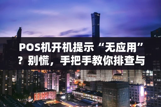 POS机开机提示“无应用”?别慌,手把手教你排查与解决! POS机开机提示“无应用”?别慌,手把手教你排查与解决!
