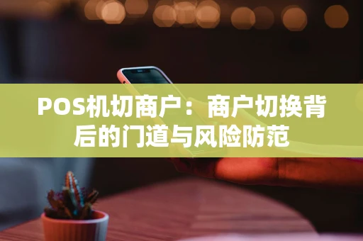POS机切商户:商户切换背后的门道与风险防范 POS机切商户:商户切换背后的门道与风险防范
