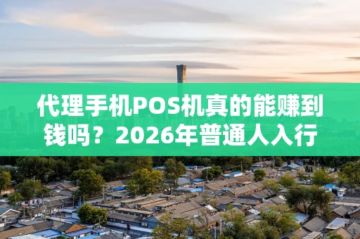 代理手机POS机真的能赚到钱吗?2026年普通人入行必读指南 代理手机POS机真的能赚到钱吗?2026年普通人入行必读指南