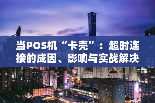 当POS机“卡壳”:超时连接的成因、影响与实战解决指南 当POS机“卡壳”:超时连接的成因、影响与实战解决指南