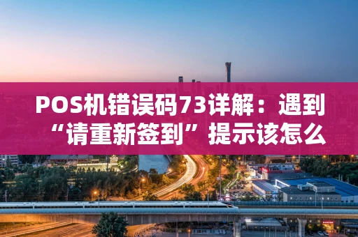 POS机错误码73详解:遇到“请重新签到”提示该怎么办? POS机错误码73详解:遇到“请重新签到”提示该怎么办?