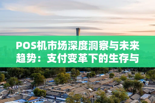POS机市场深度洞察与未来趋势:支付变革下的生存与发展 POS机市场深度洞察与未来趋势:支付变革下的生存与发展
