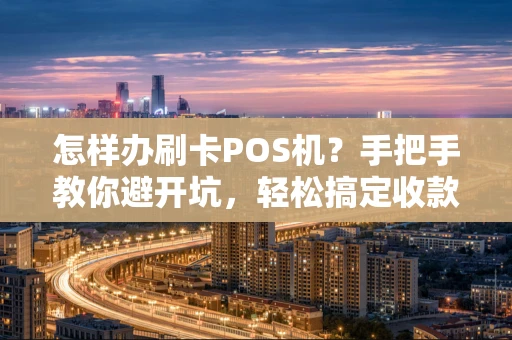 怎样办刷卡POS机?手把手教你避开坑,轻松搞定收款! 怎样办刷卡POS机?手把手教你避开坑,轻松搞定收款!